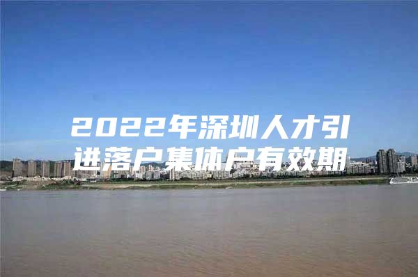 2022年深圳人才引进落户集体户有效期
