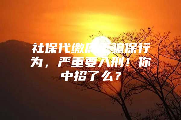 社保代缴属于骗保行为，严重要入刑！你中招了么？