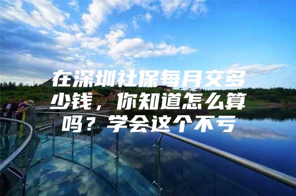 在深圳社保每月交多少钱，你知道怎么算吗？学会这个不亏