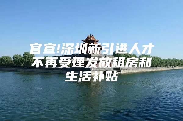 官宣!深圳新引进人才不再受理发放租房和生活补贴