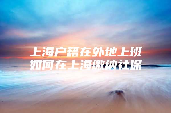 上海户籍在外地上班如何在上海缴纳社保