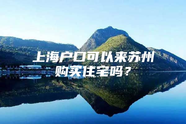 上海户口可以来苏州购买住宅吗？