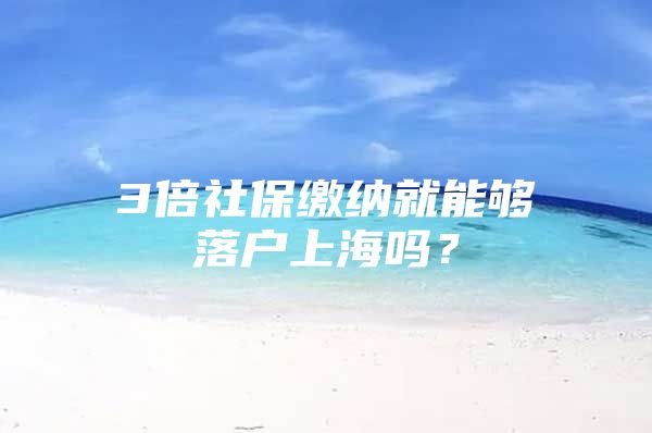 3倍社保缴纳就能够落户上海吗？