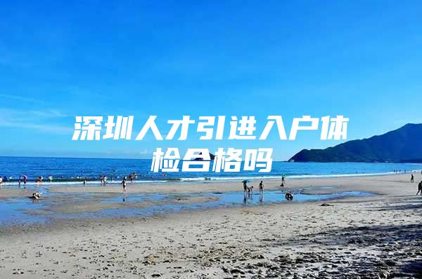 深圳人才引进入户体检合格吗