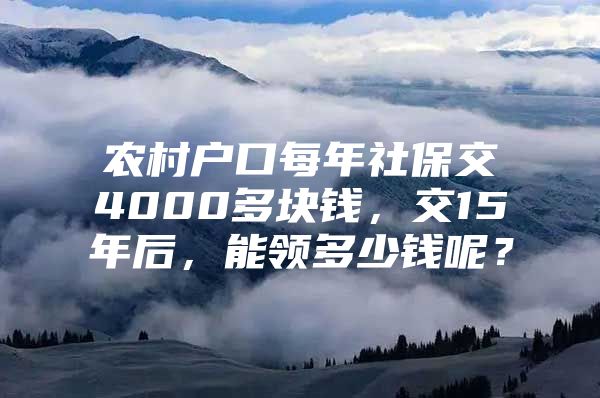 农村户口每年社保交4000多块钱，交15年后，能领多少钱呢？