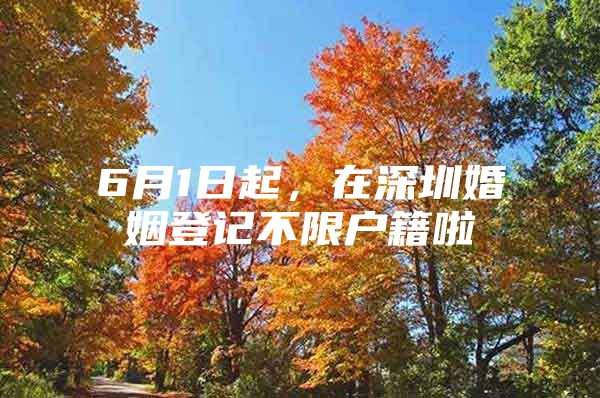 6月1日起，在深圳婚姻登记不限户籍啦