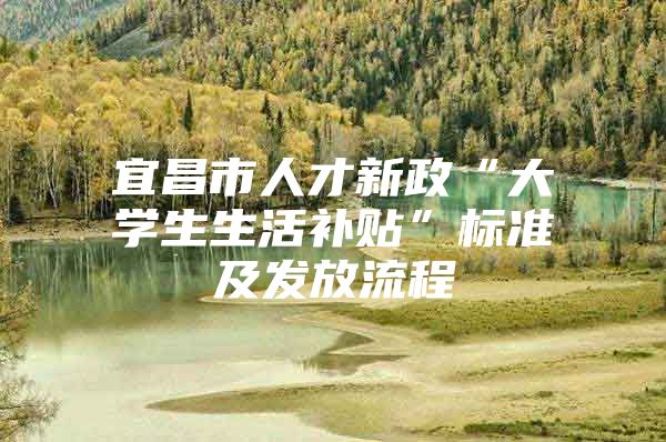宜昌市人才新政“大学生生活补贴”标准及发放流程
