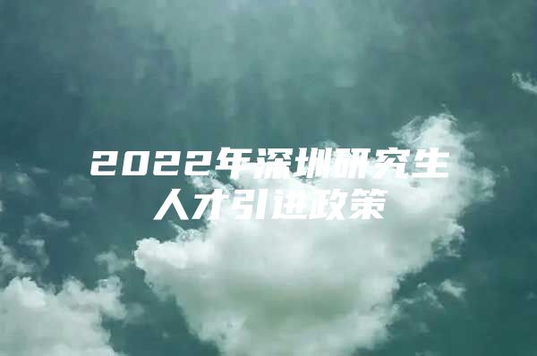 2022年深圳研究生人才引进政策