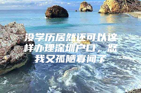 没学历居然还可以这样办理深圳户口，怒我又孤陋寡闻了