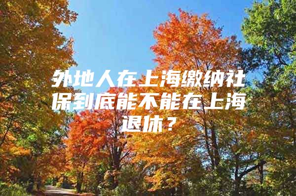 外地人在上海缴纳社保到底能不能在上海退休？