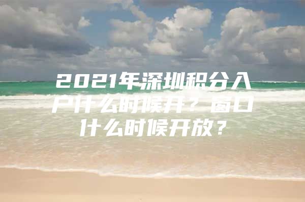 2021年深圳积分入户什么时候开？窗口什么时候开放？