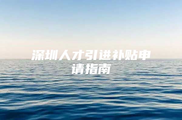 深圳人才引进补贴申请指南