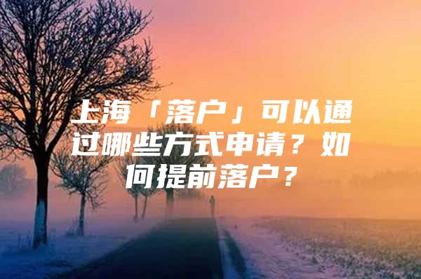 上海「落户」可以通过哪些方式申请？如何提前落户？
