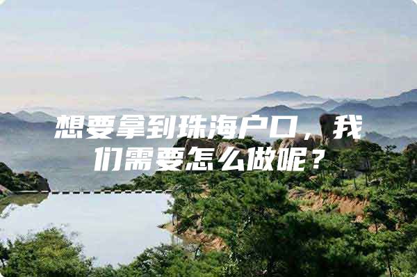 想要拿到珠海户口，我们需要怎么做呢？