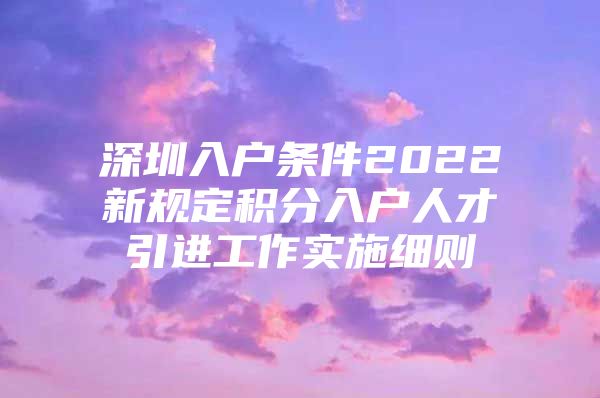 深圳入户条件2022新规定积分入户人才引进工作实施细则