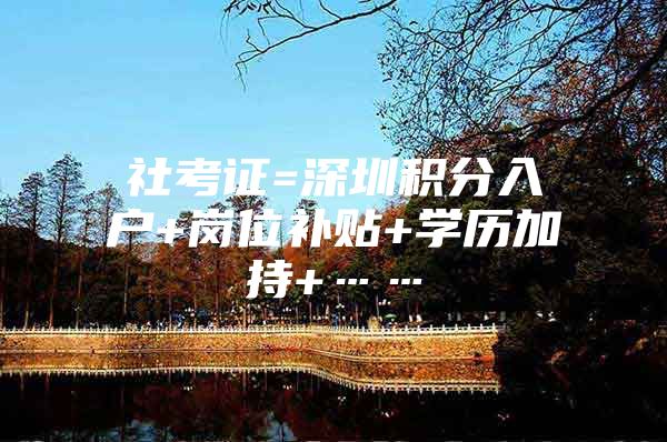 社考证=深圳积分入户+岗位补贴+学历加持+……