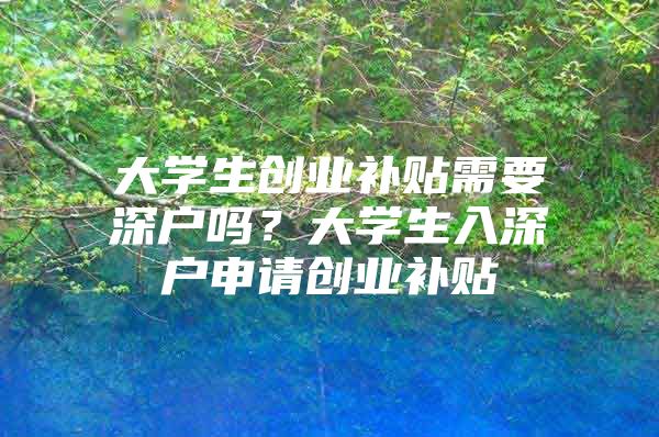 大学生创业补贴需要深户吗？大学生入深户申请创业补贴