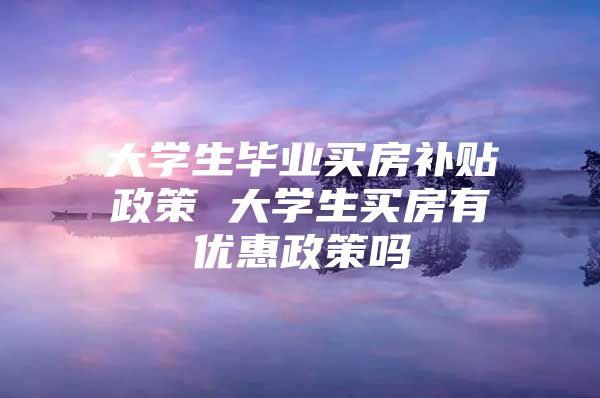 大学生毕业买房补贴政策 大学生买房有优惠政策吗