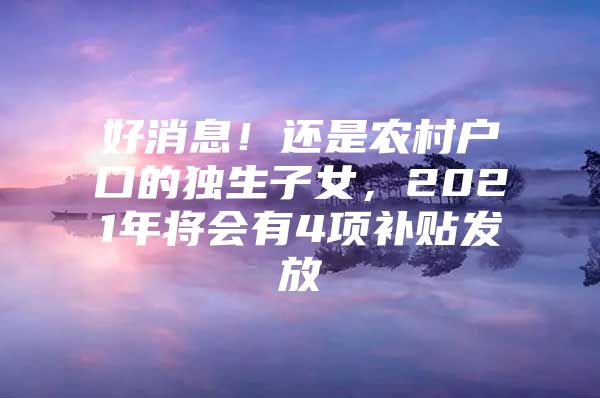 好消息！还是农村户口的独生子女，2021年将会有4项补贴发放