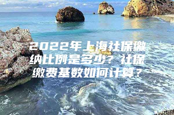 2022年上海社保缴纳比例是多少？社保缴费基数如何计算？