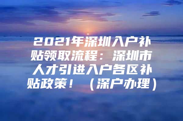 2021年深圳入户补贴领取流程：深圳市人才引进入户各区补贴政策！（深户办理）