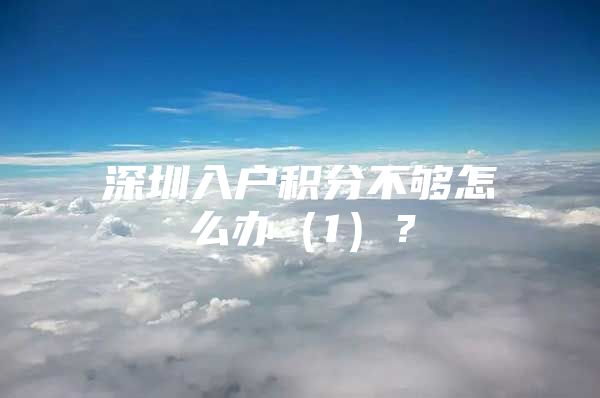 深圳入户积分不够怎么办（1）？