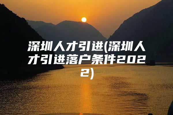 深圳人才引进(深圳人才引进落户条件2022)