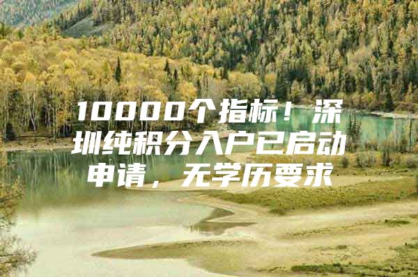 10000个指标！深圳纯积分入户已启动申请，无学历要求