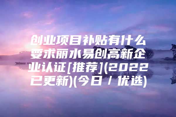 创业项目补贴有什么要求丽水易创高新企业认证[推荐](2022已更新)(今日／优选)