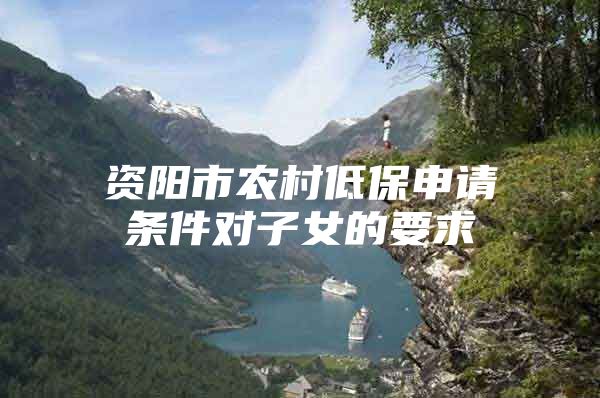 资阳市农村低保申请条件对子女的要求