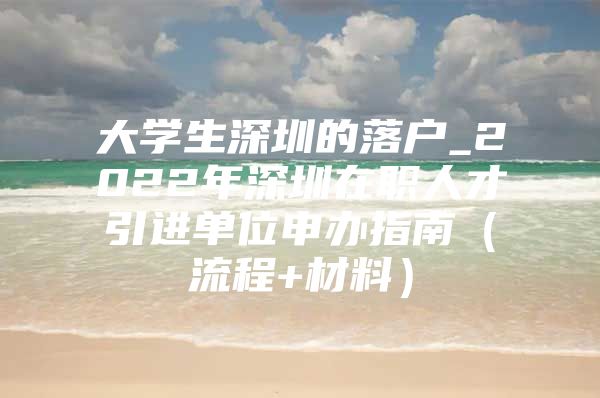 大学生深圳的落户_2022年深圳在职人才引进单位申办指南（流程+材料）