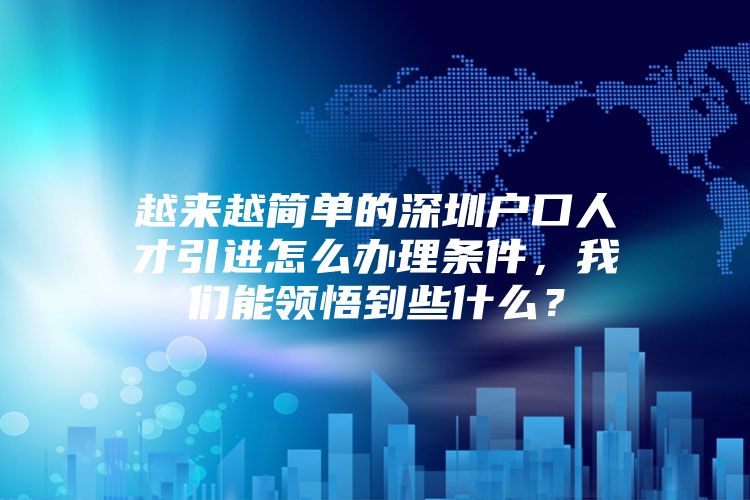 越来越简单的深圳户口人才引进怎么办理条件，我们能领悟到些什么？