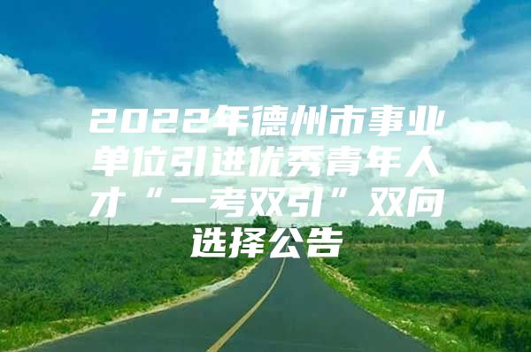 2022年德州市事业单位引进优秀青年人才“一考双引”双向选择公告