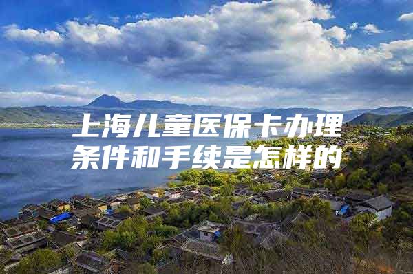 上海儿童医保卡办理条件和手续是怎样的