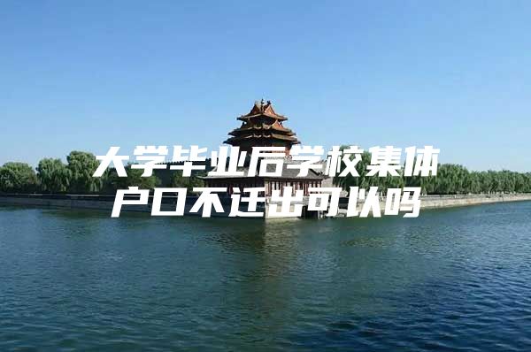 大学毕业后学校集体户口不迁出可以吗