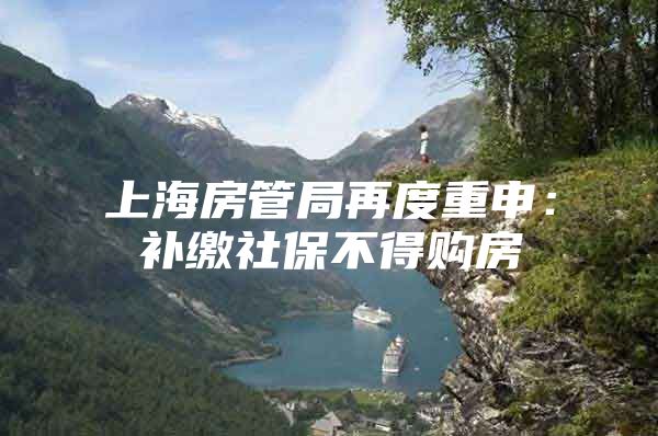 上海房管局再度重申：补缴社保不得购房