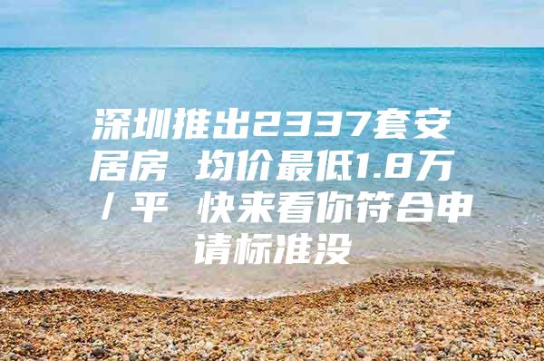深圳推出2337套安居房 均价最低1.8万／平 快来看你符合申请标准没