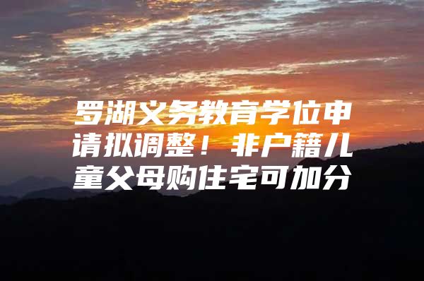 罗湖义务教育学位申请拟调整！非户籍儿童父母购住宅可加分