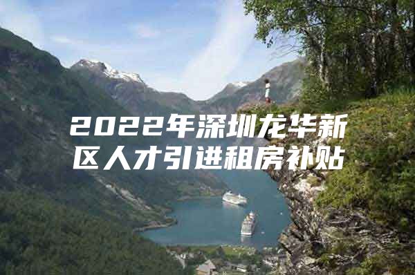 2022年深圳龙华新区人才引进租房补贴