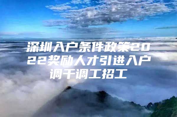深圳入户条件政策2022奖励人才引进入户调干调工招工