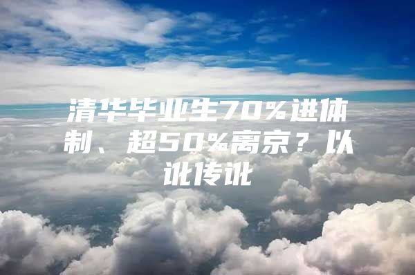 清华毕业生70%进体制、超50%离京？以讹传讹