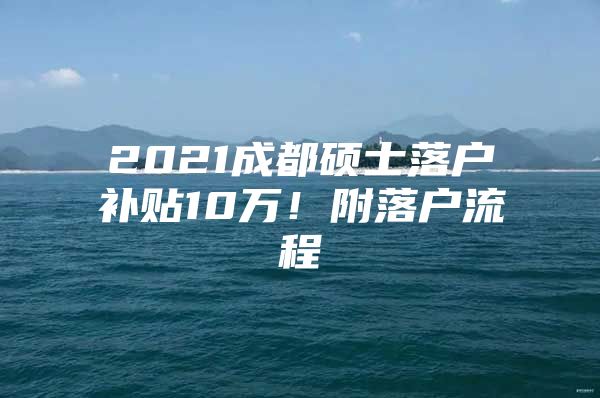 2021成都硕士落户补贴10万！附落户流程