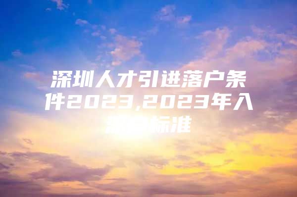 深圳人才引进落户条件2023,2023年入深户标准