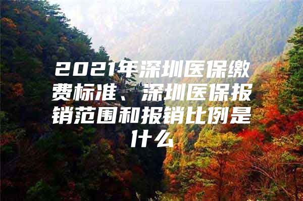 2021年深圳医保缴费标准、深圳医保报销范围和报销比例是什么