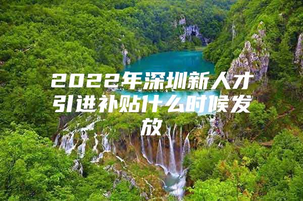 2022年深圳新人才引进补贴什么时候发放