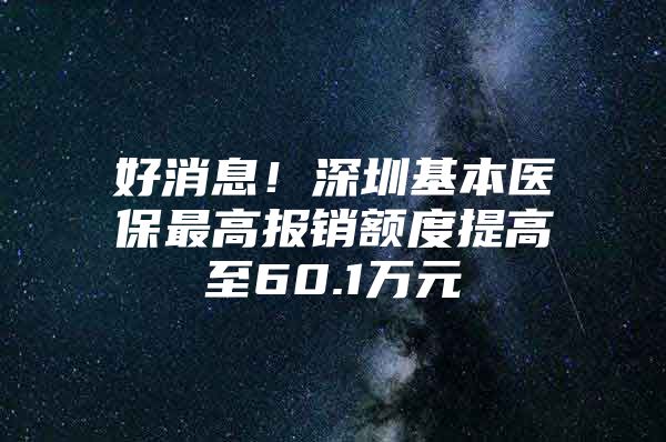 好消息！深圳基本医保最高报销额度提高至60.1万元