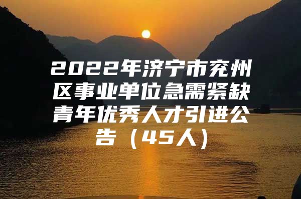 2022年济宁市兖州区事业单位急需紧缺青年优秀人才引进公告（45人）