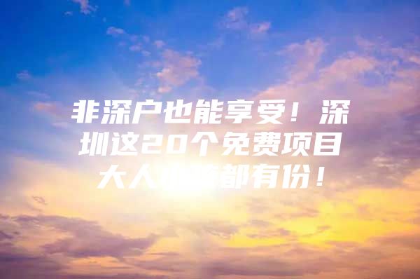 非深户也能享受！深圳这20个免费项目大人小孩都有份！