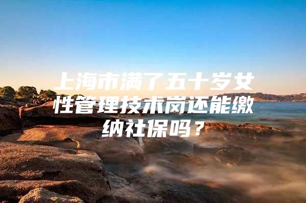 上海市满了五十岁女性管理技术岗还能缴纳社保吗？