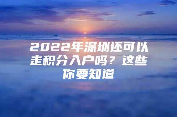 2022年深圳还可以走积分入户吗？这些你要知道